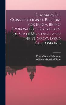Summary of Constitutional Reform for India Being Proposals of Secretary of State Montagu and the Viceroy Lord Chelmsford