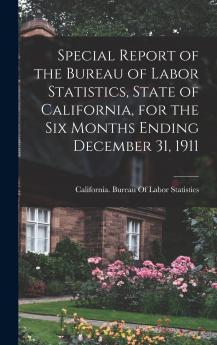 Special Report of the Bureau of Labor Statistics State of California for the six Months Ending December 31 1911