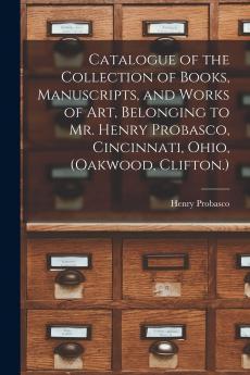 Catalogue of the Collection of Books Manuscripts and Works of art Belonging to Mr. Henry Probasco Cincinnati Ohio (Oakwood Clifton.)