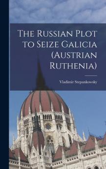 The Russian Plot to Seize Galicia (Austrian Ruthenia)