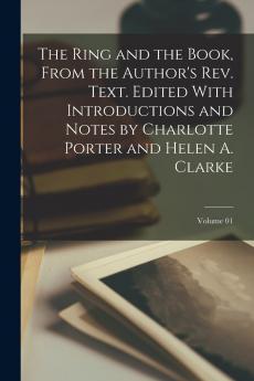The Ring and the Book From the Author's rev. Text. Edited With Introductions and Notes by Charlotte Porter and Helen A. Clarke; Volume 01
