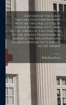 A Review of the Early Vaccination Controversy With an Original Letter by Jenner Referring to it and to the Spread of Vaccination to the Spanish Possessions in America the Philippines and Other European Settlements in the Orient