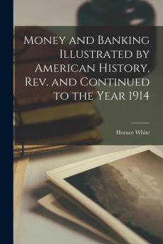 Money and Banking Illustrated by American History rev. and Continued to the Year 1914