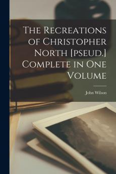 The Recreations of Christopher North [pseud.] Complete in one Volume