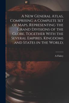 A new General Atlas Comprising a Complete set of Maps Representing the Grand Divisions of the Globe Together With the Several Empires Kingdoms and States in the World;