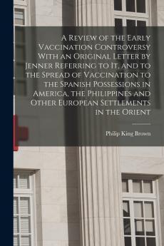 A Review of the Early Vaccination Controversy With an Original Letter by Jenner Referring to it and to the Spread of Vaccination to the Spanish Possessions in America the Philippines and Other European Settlements in the Orient