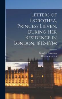 Letters of Dorothea Princess Lieven During her Residence in London 1812-1834;