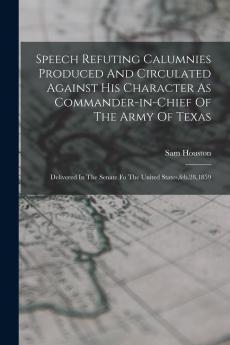 Speech Refuting Calumnies Produced And Circulated Against His Character As Commander-in-chief Of The Army Of Texas