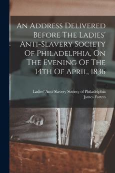 An Address Delivered Before The Ladies' Anti-slavery Society Of Philadelphia On The Evening Of The 14th Of April 1836