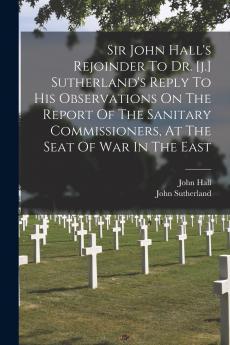 Sir John Hall's Rejoinder To Dr. [j.] Sutherland's Reply To His Observations On The Report Of The Sanitary Commissioners At The Seat Of War In The East