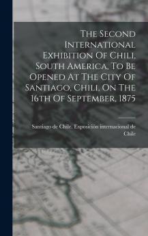 The Second International Exhibition Of Chili South America To Be Opened At The City Of Santiago Chili On The 16th Of September 1875