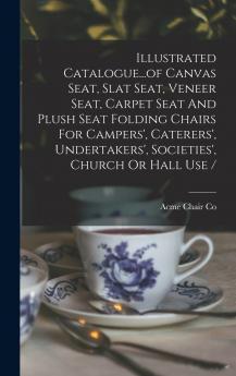 Illustrated Catalogue...of Canvas Seat Slat Seat Veneer Seat Carpet Seat And Plush Seat Folding Chairs For Campers' Caterers' Undertakers' Societies' Church Or Hall Use /