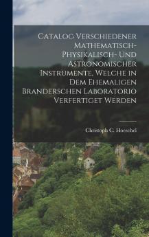 Catalog verschiedener mathematisch-physikalisch- und astronomischer Instrumente welche in dem ehemaligen Branderschen Laboratorio verfertiget werden