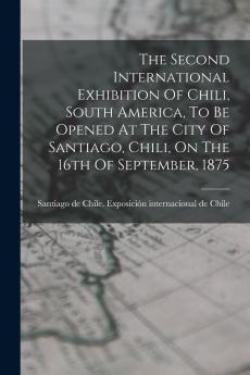 The Second International Exhibition Of Chili South America To Be Opened At The City Of Santiago Chili On The 16th Of September 1875