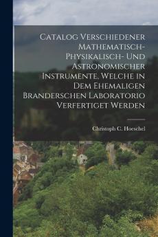 Catalog verschiedener mathematisch-physikalisch- und astronomischer Instrumente welche in dem ehemaligen Branderschen Laboratorio verfertiget werden