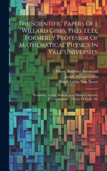 The Scientific Papers Of J. Willard Gibbs Ph.d. Ll.d. Formerly Professor Of Mathematical Physics In Yale University