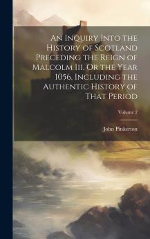 An Inquiry Into the History of Scotland Preceding the Reign of Malcolm Iii. Or the Year 1056 Including the Authentic History of That Period; Volume 2
