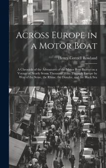 Across Europe in a Motor Boat; a Chronicle of the Adventures of the Motor Boat Beaver on a Voyage of Nearly Seven Thousand Miles Through Europe by way of the Seine the Rhine the Danube and the Black Sea