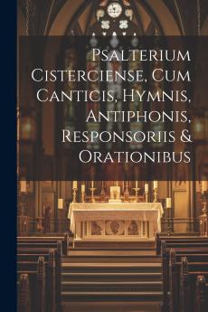 Psalterium Cisterciense Cum Canticis Hymnis Antiphonis Responsoriis & Orationibus