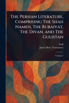 The Persian Literature Comprising The Shah Nameh The Rubaiyat The Divan and The Gulistan