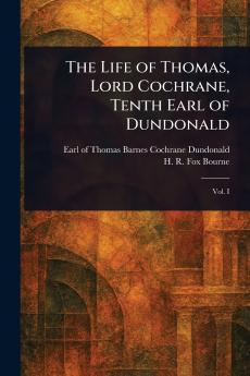 The Life of Thomas Lord Cochrane Tenth Earl of Dundonald