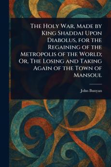The Holy War Made by King Shaddai Upon Diabolus for the Regaining of the Metropolis of the World; Or The Losing and Taking Again of the Town of Mansoul