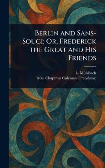 Berlin and Sans-Souci; Or Frederick the Great and His Friends