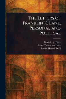 The Letters of Franklin K. Lane Personal and Political