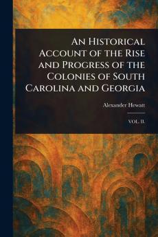 An Historical Account of the Rise and Progress of the Colonies of South Carolina and Georgia