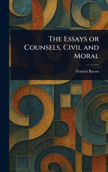The Essays or Counsels Civil and Moral