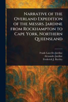 Narrative of the Overland Expedition of the Messrs. Jardine From Rockhampton to Cape York Northern Queensland