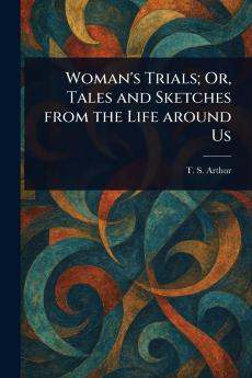 Woman's Trials; Or Tales and Sketches From the Life Around Us