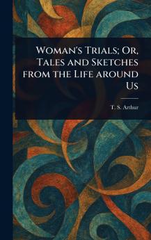 Woman's Trials; Or Tales and Sketches From the Life Around Us