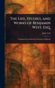 The Life Studies and Works of Benjamin West Esq.