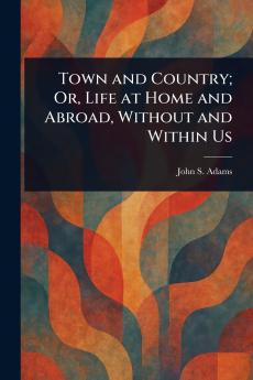 Town and Country; Or Life at Home and Abroad Without and Within Us