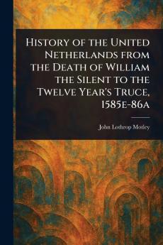History of the United Netherlands From the Death of William the Silent to the Twelve Year's Truce 1585e-86a