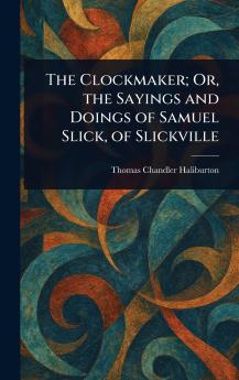 The Clockmaker; Or the Sayings and Doings of Samuel Slick of Slickville