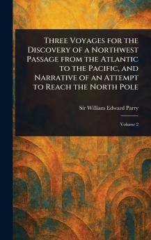Three Voyages for the Discovery of a Northwest Passage From the Atlantic to the Pacific and Narrative of an Attempt to Reach the North Pole