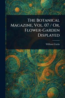 The Botanical Magazine Vol. 07 / Or Flower-Garden Displayed