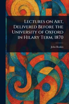 Lectures on Art Delivered Before the University of Oxford in Hilary Term 1870