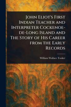John Eliot's First Indian Teacher and Interpreter Cockenoe-de-Long Island and The Story of His Career From the Early Records