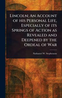 Lincoln; An Account of His Personal Life Especially of Its Springs of Action as Revealed and Deepened by the Ordeal of War