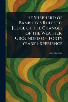 The Shepherd of Banbury's Rules to Judge of the Changes of the Weather Grounded on Forty Years' Experience