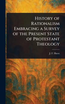 History of Rationalism Embracing a Survey of the Present State of Protestant Theology