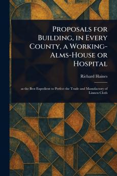 Proposals for Building in Every County a Working-Alms-House or Hospital