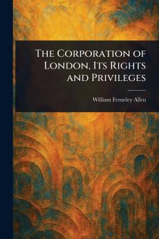 The Corporation of London Its Rights and Privileges