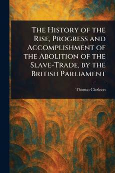 The History of the Rise Progress and Accomplishment of the Abolition of the Slave-Trade by the British Parliament