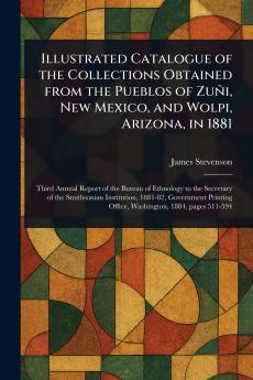 Illustrated Catalogue of the Collections Obtained From the Pueblos of Zuñi New Mexico and Wolpi Arizona in 1881