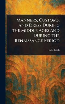 Manners Customs and Dress During the Middle Ages and During the Renaissance Period