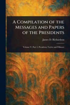 A Compilation of the Messages and Papers of the Presidents